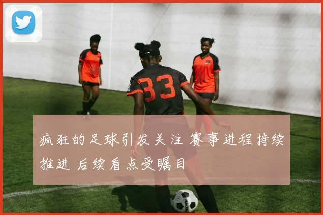 疯狂的足球引发关注 赛事进程持续推进 后续看点受瞩目