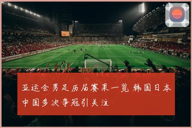 亚运会男足历届赛果一览 韩国日本中国多次争冠引关注