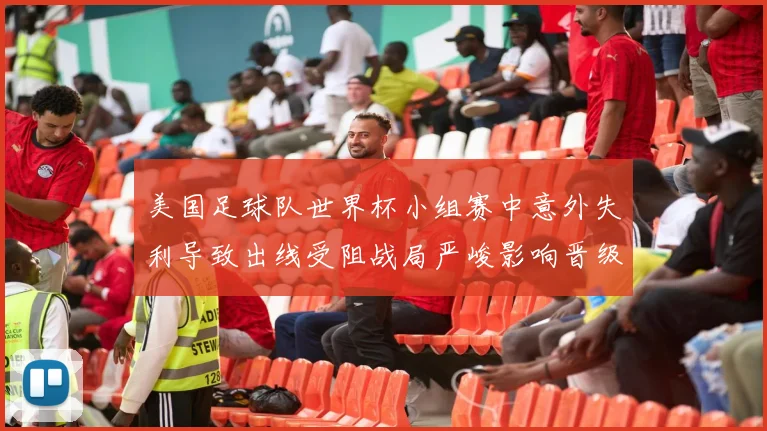 美国足球队世界杯小组赛中意外失利导致出线受阻战局严峻影响晋级形势