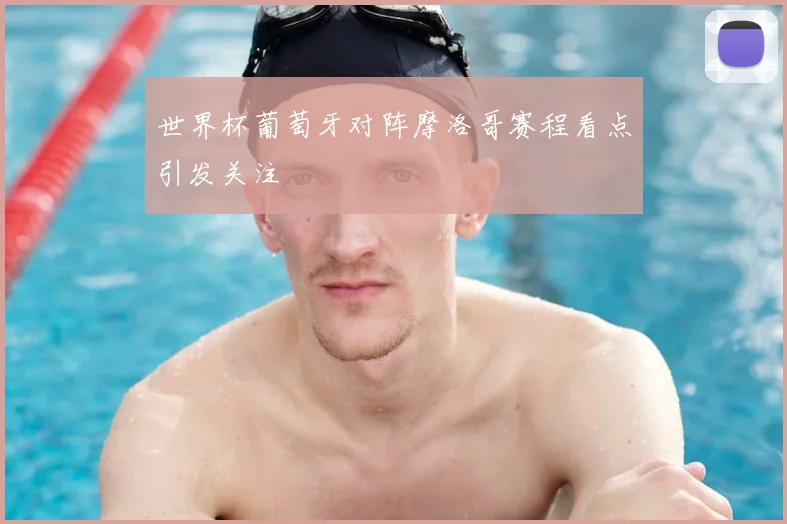 世界杯葡萄牙对阵摩洛哥赛程看点引发关注