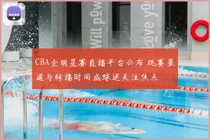 CBA全明星赛直播平台公布 观赛渠道与转播时间成球迷关注焦点
