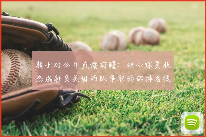 骑士对公牛直播前瞻：核心球员状态成胜负关键两队争取西部排名提升