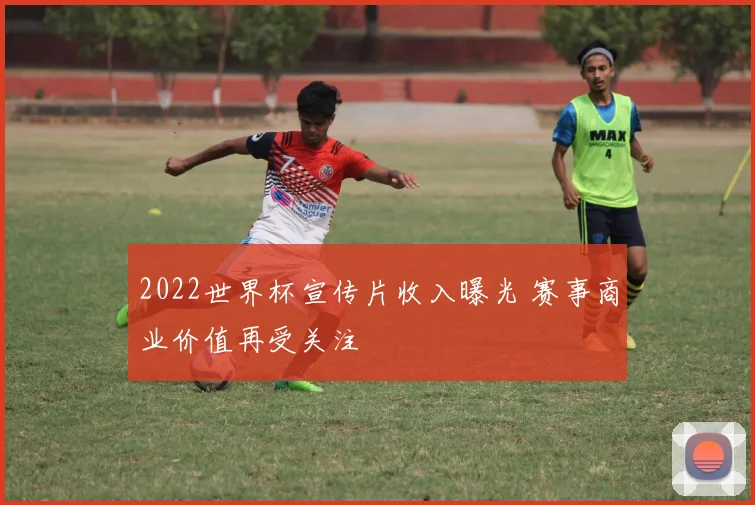 2022世界杯宣传片收入曝光 赛事商业价值再受关注