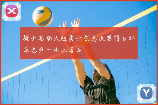 骑士客场大胜勇士创总决赛得分纪录总分一比三落后