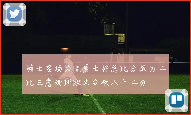 骑士客场力克勇士将总比分扳为二比三詹姆斯欧文合砍八十二分