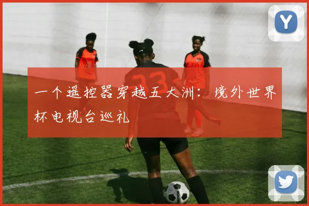 一个遥控器穿越五大洲:境外世界杯电视台巡礼
