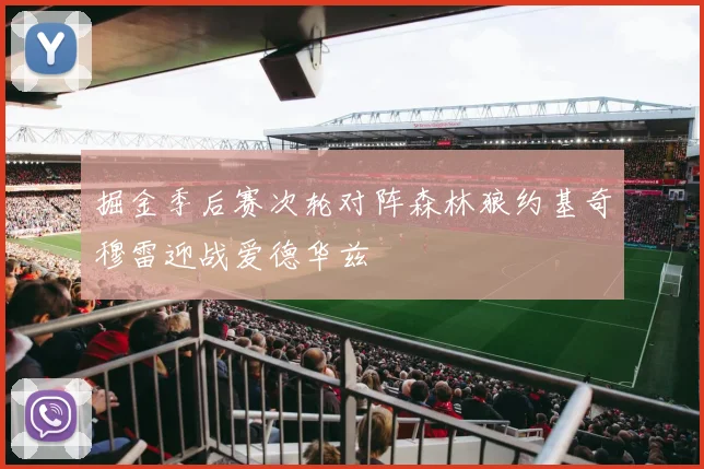 掘金季后赛次轮对阵森林狼约基奇穆雷迎战爱德华兹