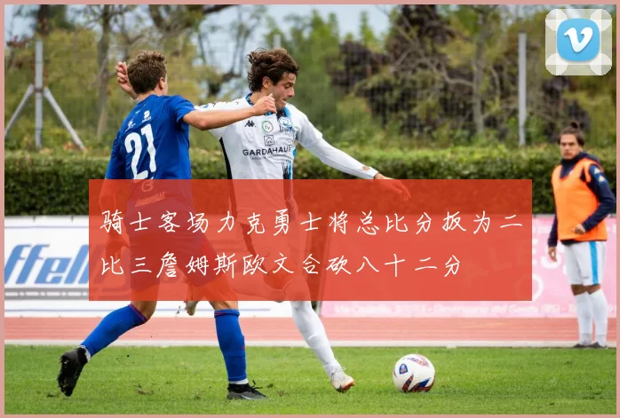 骑士客场力克勇士将总比分扳为二比三詹姆斯欧文合砍八十二分