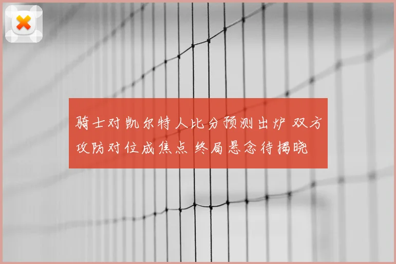 骑士对凯尔特人比分预测出炉 双方攻防对位成焦点 终局悬念待揭晓