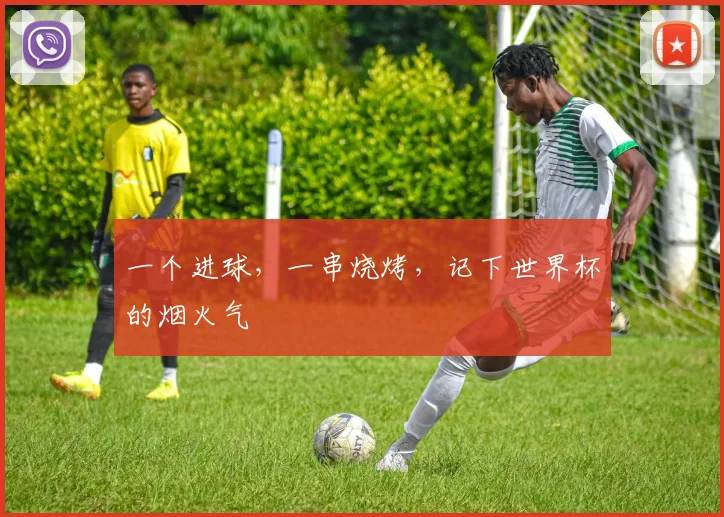 一个进球,一串烧烤,记下世界杯的烟火气