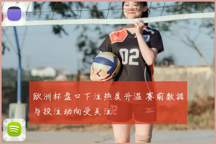 欧洲杯盘口下注热度升温 赛前数据与投注动向受关注