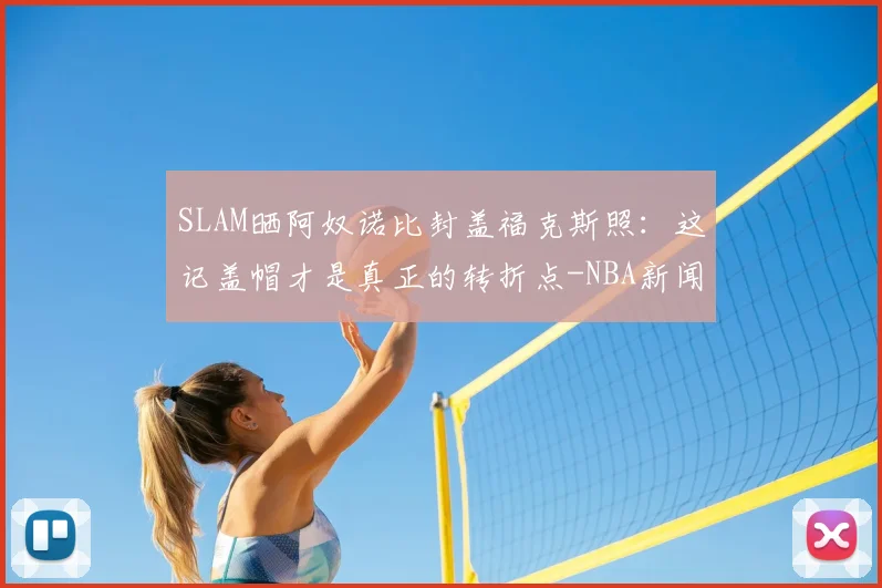 SLAM晒阿奴诺比封盖福克斯照：这记盖帽才是真正的转折点-NBA新闻