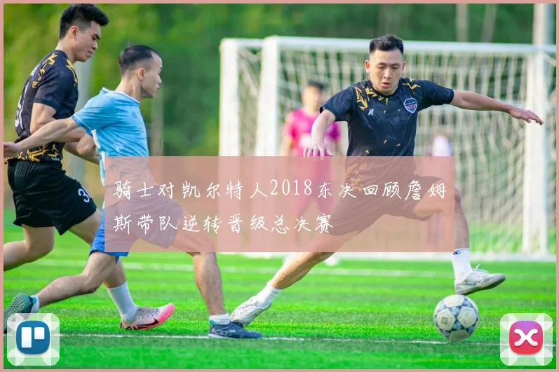 骑士对凯尔特人2018东决回顾詹姆斯带队逆转晋级总决赛