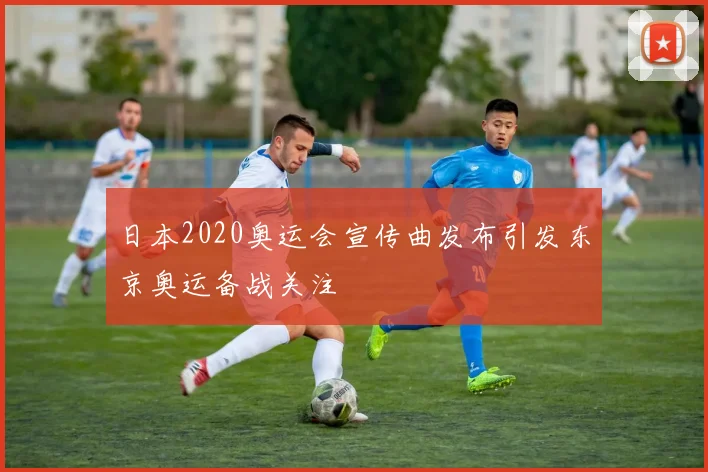 日本2020奥运会宣传曲发布引发东京奥运备战关注