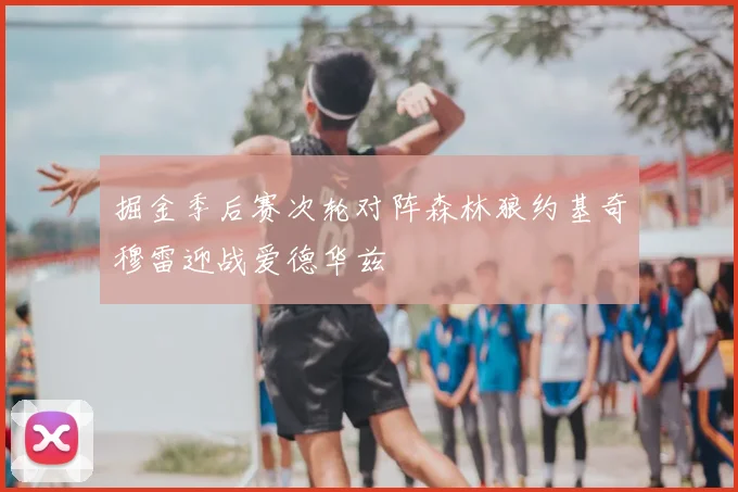掘金季后赛次轮对阵森林狼约基奇穆雷迎战爱德华兹