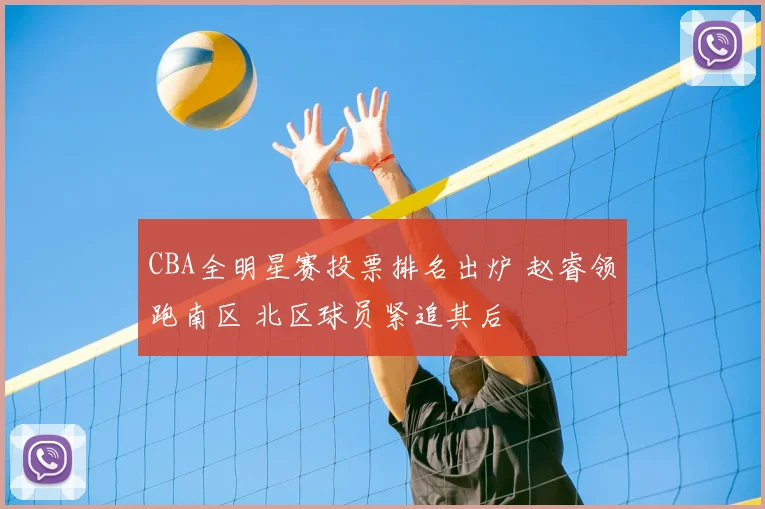 CBA全明星赛投票排名出炉 赵睿领跑南区 北区球员紧追其后