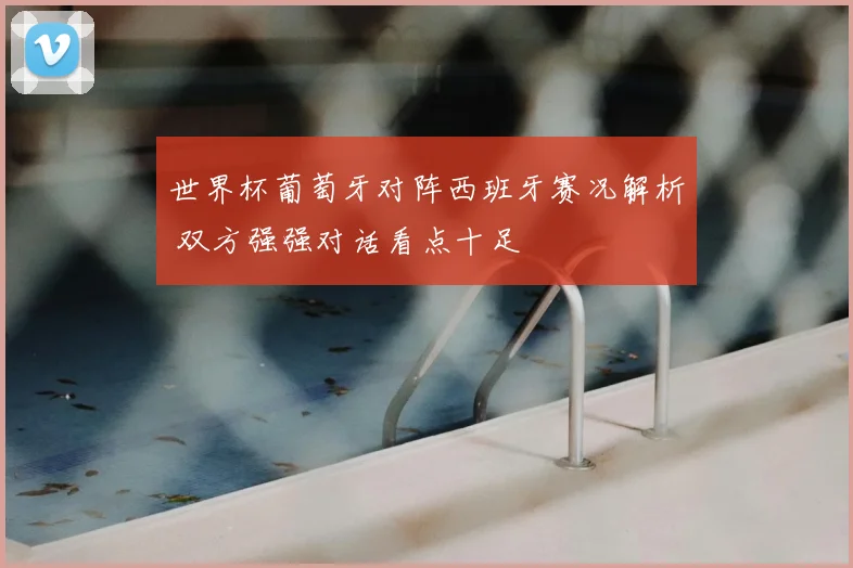 世界杯葡萄牙对阵西班牙赛况解析 双方强强对话看点十足