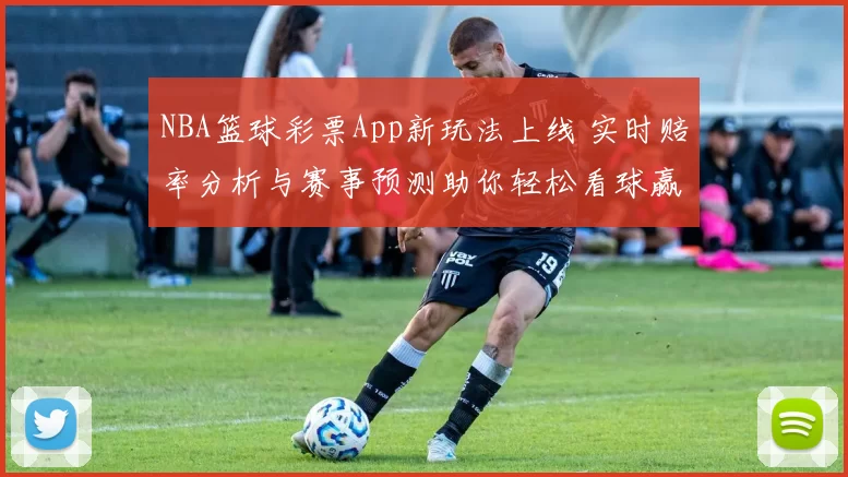 NBA篮球彩票App新玩法上线 实时赔率分析与赛事预测助你轻松看球赢大奖