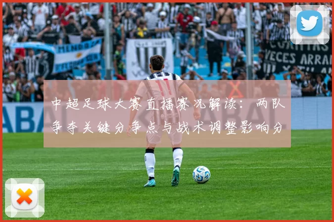 中超足球大赛直播赛况解读：两队争夺关键分争点与战术调整影响分析
