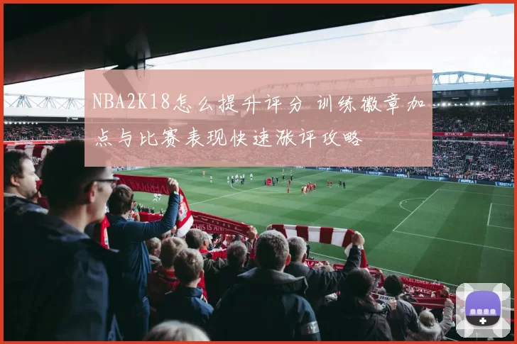 NBA2K18怎么提升评分 训练徽章加点与比赛表现快速涨评攻略