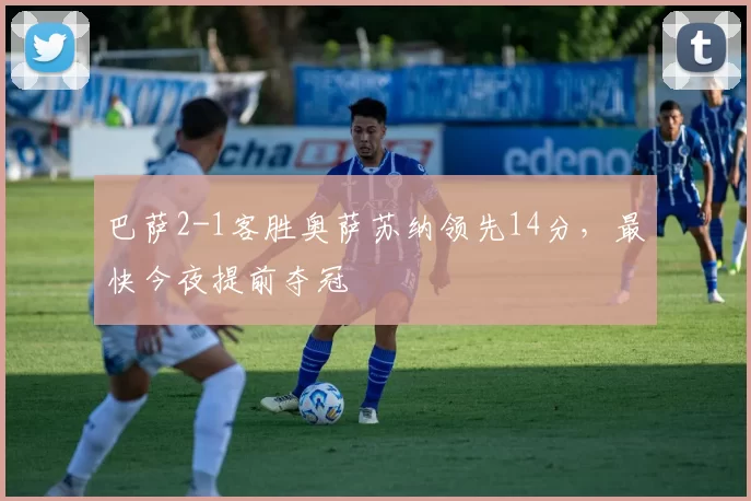 巴萨2-1客胜奥萨苏纳领先14分，最快今夜提前夺冠