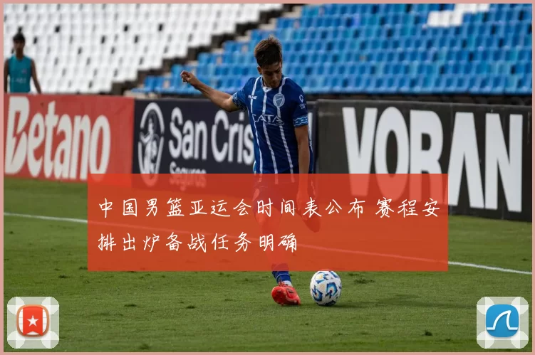 中国男篮亚运会时间表公布 赛程安排出炉备战任务明确