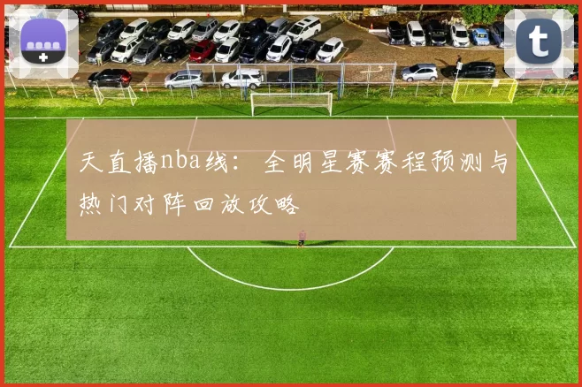 天直播nba线：全明星赛赛程预测与热门对阵回放攻略