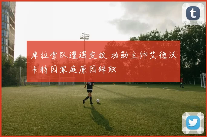 库拉索队遭遇变故 功勋主帅艾德沃卡特因家庭原因辞职