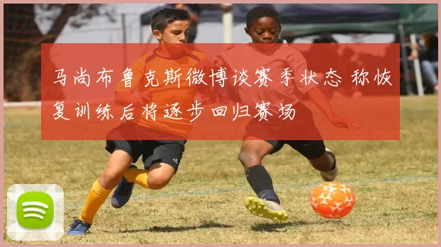 马尚布鲁克斯微博谈赛季状态 称恢复训练后将逐步回归赛场