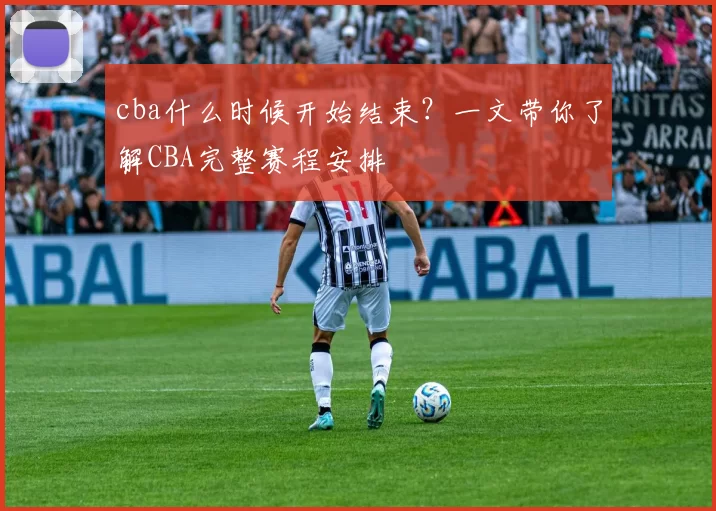 cba什么时候开始结束?一文带你了解CBA完整赛程安排