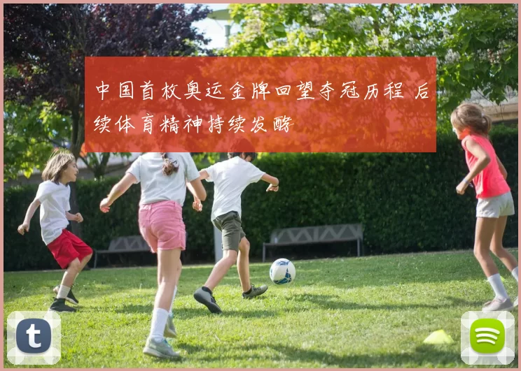 中国首枚奥运金牌回望夺冠历程 后续体育精神持续发酵