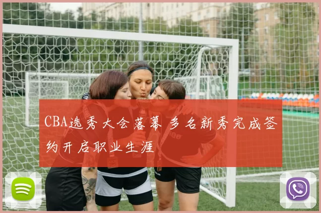 CBA选秀大会落幕 多名新秀完成签约开启职业生涯