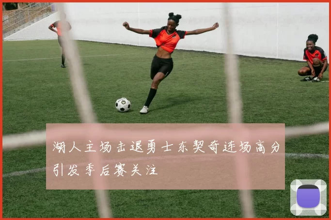 湖人主场击退勇士东契奇连场高分引发季后赛关注