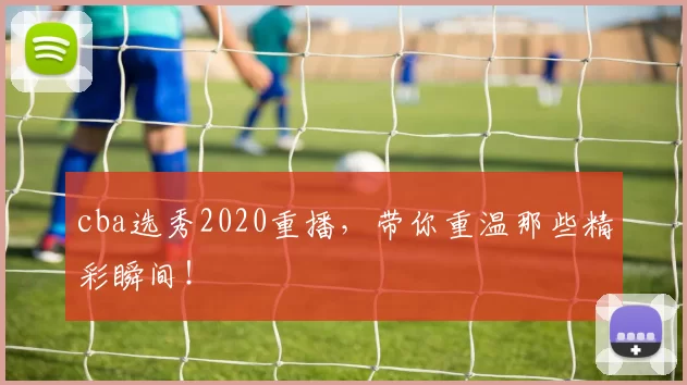 cba选秀2020重播，带你重温那些精彩瞬间！
