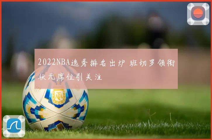 2022NBA选秀排名出炉 班切罗领衔状元席位引关注