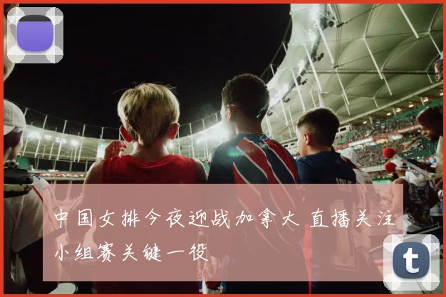 中国女排今夜迎战加拿大 直播关注小组赛关键一役