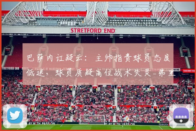 巴萨内讧疑云：主帅指责球员态度低迷，球员质疑高位战术失灵_弗里克_欧冠_马德里竞技