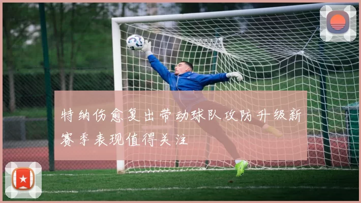 特纳伤愈复出带动球队攻防升级新赛季表现值得关注