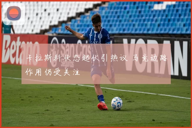 卡拉斯科状态起伏引热议 马竞边路作用仍受关注