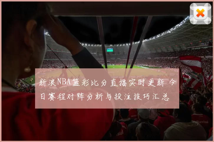新浪NBA篮彩比分直播实时更新 今日赛程对阵分析与投注技巧汇总
