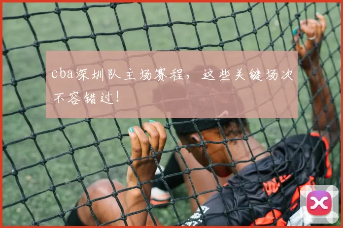 cba深圳队主场赛程，这些关键场次不容错过！