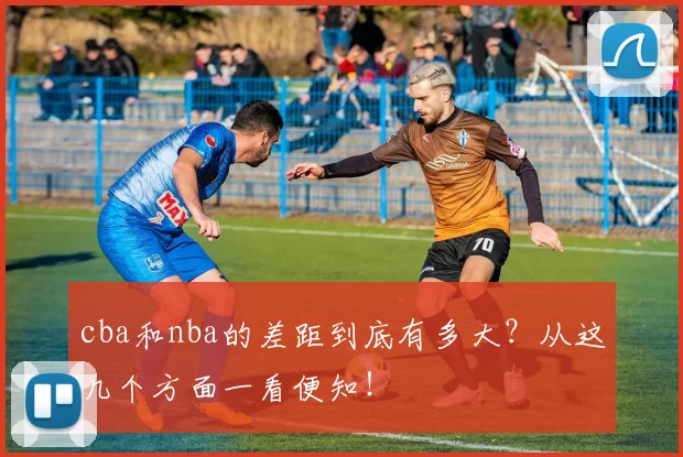 cba和nba的差距到底有多大?从这几个方面一看便知!