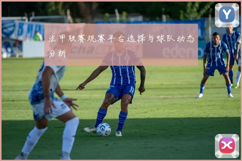 法甲联赛观赛平台选择与球队动态分析
