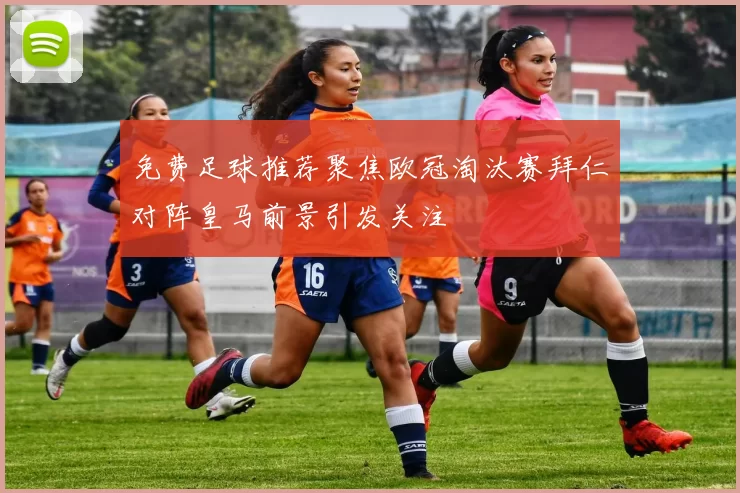 免费足球推荐聚焦欧冠淘汰赛拜仁对阵皇马前景引发关注