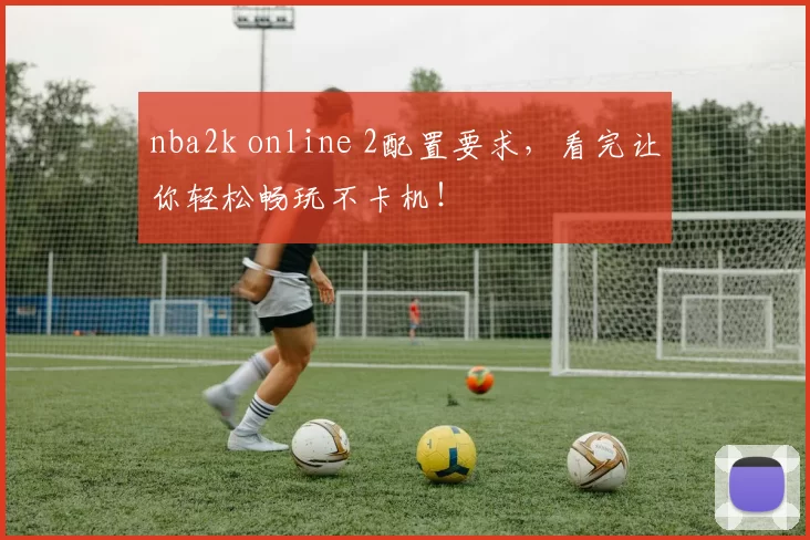 nba2k online 2配置要求，看完让你轻松畅玩不卡机！