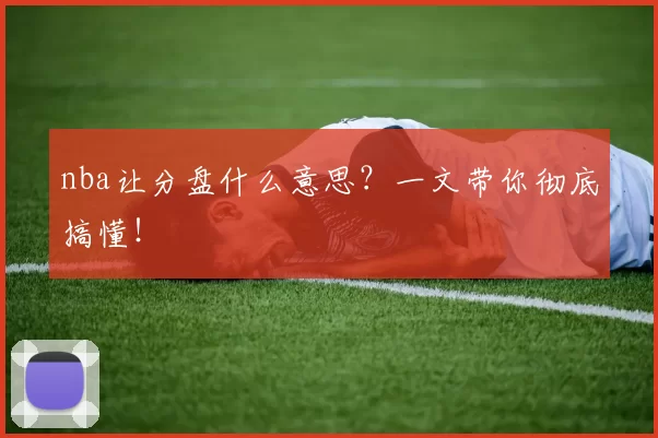 nba让分盘什么意思？一文带你彻底搞懂！