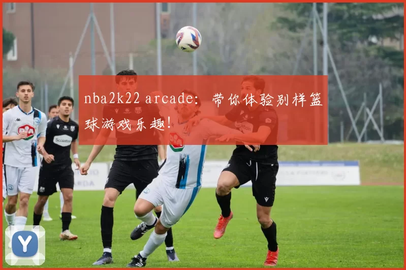 nba2k22 arcade:带你体验别样篮球游戏乐趣!