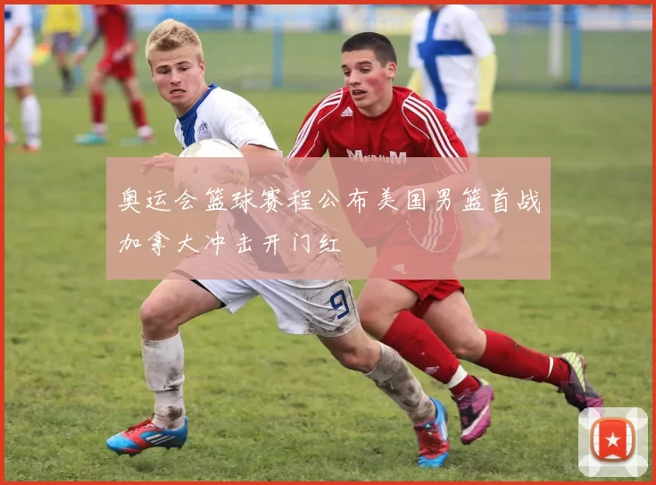 奥运会篮球赛程公布美国男篮首战加拿大冲击开门红