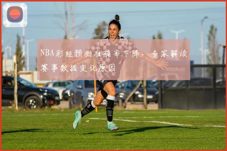 NBA彩经预测准确率下降，专家解读赛事数据变化原因