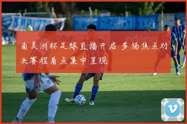 南美洲杯足球直播开启 多场焦点对决赛程看点集中呈现